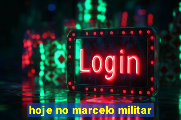 hoje no marcelo militar